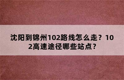 沈阳到锦州102路线怎么走？102高速途径哪些站点？