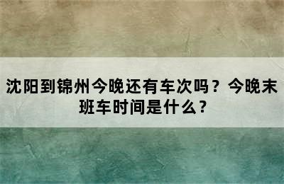 沈阳到锦州今晚还有车次吗？今晚末班车时间是什么？