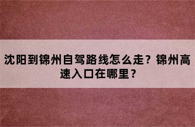 沈阳到锦州自驾路线怎么走？锦州高速入口在哪里？