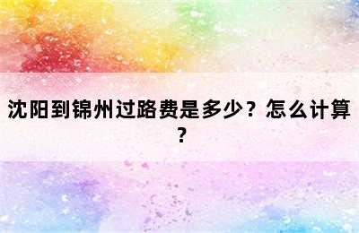 沈阳到锦州过路费是多少？怎么计算？