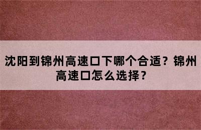 沈阳到锦州高速口下哪个合适？锦州高速口怎么选择？