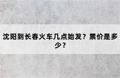沈阳到长春火车几点始发？票价是多少？