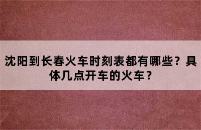 沈阳到长春火车时刻表都有哪些？具体几点开车的火车？