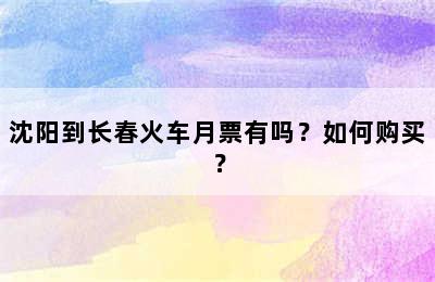 沈阳到长春火车月票有吗？如何购买？