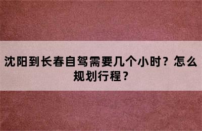 沈阳到长春自驾需要几个小时？怎么规划行程？