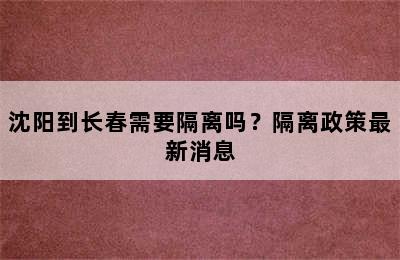 沈阳到长春需要隔离吗？隔离政策最新消息