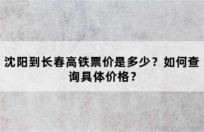 沈阳到长春高铁票价是多少？如何查询具体价格？