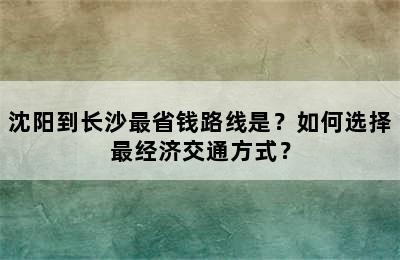 沈阳到长沙最省钱路线是？如何选择最经济交通方式？