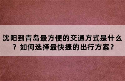 沈阳到青岛最方便的交通方式是什么？如何选择最快捷的出行方案？