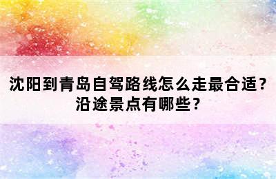 沈阳到青岛自驾路线怎么走最合适？沿途景点有哪些？