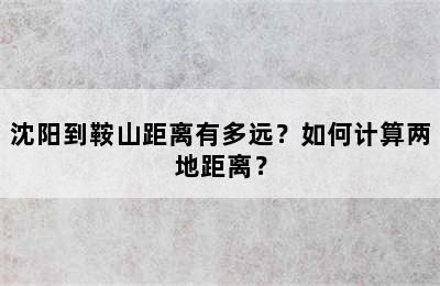 沈阳到鞍山距离有多远？如何计算两地距离？