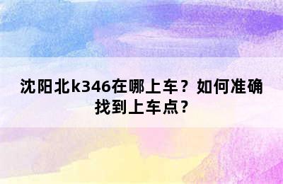 沈阳北k346在哪上车？如何准确找到上车点？