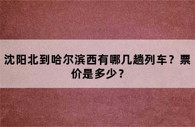 沈阳北到哈尔滨西有哪几趟列车？票价是多少？