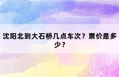 沈阳北到大石桥几点车次？票价是多少？
