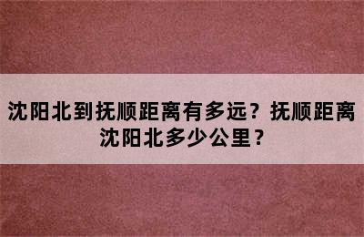 沈阳北到抚顺距离有多远？抚顺距离沈阳北多少公里？