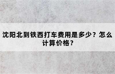 沈阳北到铁西打车费用是多少？怎么计算价格？
