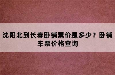 沈阳北到长春卧铺票价是多少？卧铺车票价格查询