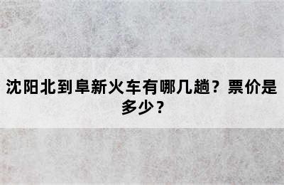 沈阳北到阜新火车有哪几趟？票价是多少？
