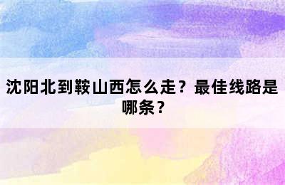 沈阳北到鞍山西怎么走？最佳线路是哪条？