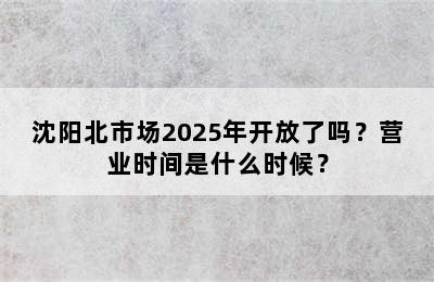 沈阳北市场2025年开放了吗？营业时间是什么时候？
