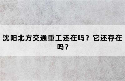 沈阳北方交通重工还在吗？它还存在吗？