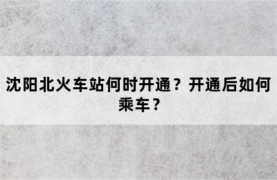 沈阳北火车站何时开通？开通后如何乘车？