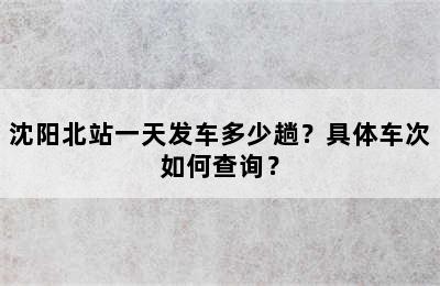 沈阳北站一天发车多少趟？具体车次如何查询？