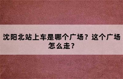 沈阳北站上车是哪个广场？这个广场怎么走？