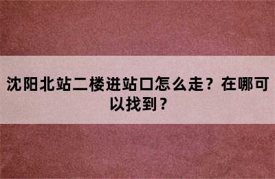 沈阳北站二楼进站口怎么走？在哪可以找到？