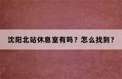 沈阳北站休息室有吗？怎么找到？