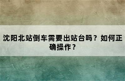 沈阳北站倒车需要出站台吗？如何正确操作？