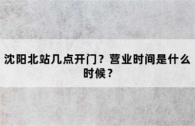 沈阳北站几点开门？营业时间是什么时候？