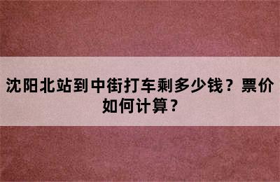沈阳北站到中街打车剩多少钱？票价如何计算？