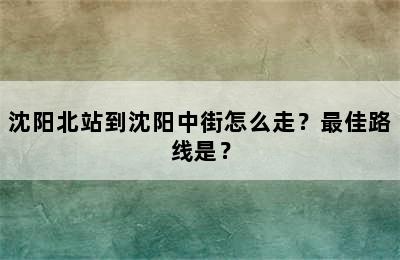 沈阳北站到沈阳中街怎么走？最佳路线是？