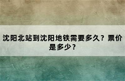 沈阳北站到沈阳地铁需要多久？票价是多少？
