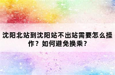 沈阳北站到沈阳站不出站需要怎么操作？如何避免换乘？