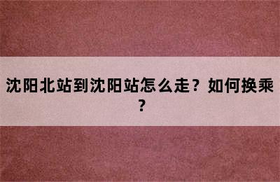 沈阳北站到沈阳站怎么走？如何换乘？