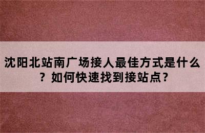 沈阳北站南广场接人最佳方式是什么？如何快速找到接站点？