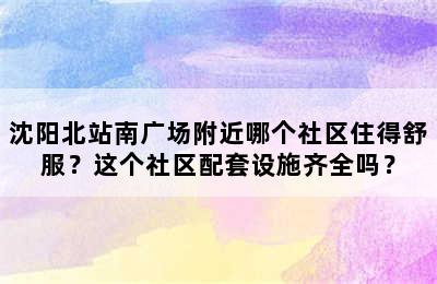 沈阳北站南广场附近哪个社区住得舒服？这个社区配套设施齐全吗？