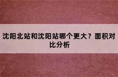 沈阳北站和沈阳站哪个更大？面积对比分析