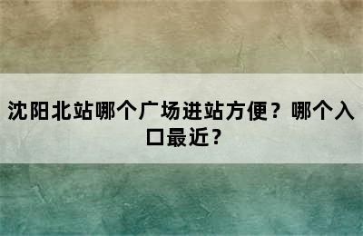 沈阳北站哪个广场进站方便？哪个入口最近？