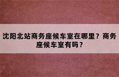 沈阳北站商务座候车室在哪里？商务座候车室有吗？