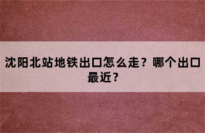 沈阳北站地铁出口怎么走？哪个出口最近？
