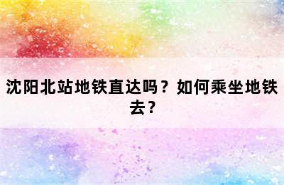 沈阳北站地铁直达吗？如何乘坐地铁去？
