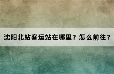 沈阳北站客运站在哪里？怎么前往？