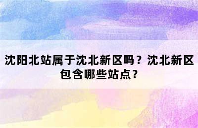 沈阳北站属于沈北新区吗？沈北新区包含哪些站点？