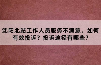 沈阳北站工作人员服务不满意，如何有效投诉？投诉途径有哪些？