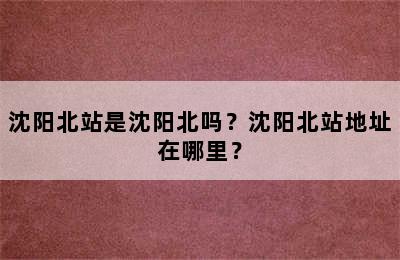 沈阳北站是沈阳北吗？沈阳北站地址在哪里？