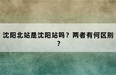 沈阳北站是沈阳站吗？两者有何区别？