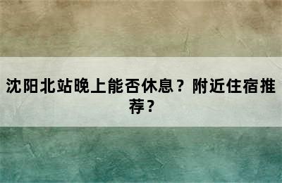沈阳北站晚上能否休息？附近住宿推荐？